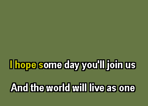 I hope some day you'll join us

And the world will live as one