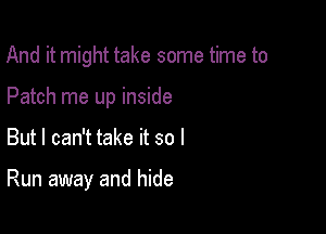 And it might take some time to
Patch me up inside

But I can't take it so I

Run away and hide