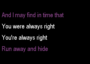 And I may fund in time that

You were always right

You're always right

Run away and hide