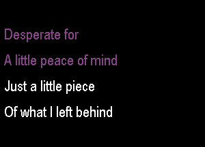 Desperate for

A little peace of mind

Just a little piece
Of what I left behind