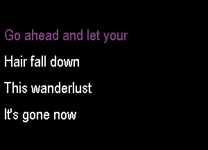 Go ahead and let your

Hair fall down
This wanderlust

It's gone now