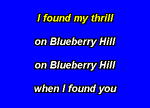 I found my thrill
on Blueberry Hill

on Blueberry Hill

when I found you