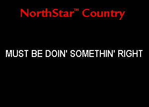 NorthStar' Country

MUST BE DOIN' SOMETHIN' RIGHT