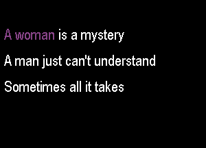 A woman is a mystery

A man just can't understand

Sometimes all it takes