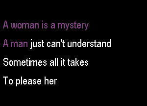 A woman is a mystery
A man just can't understand

Sometimes all it takes

To please her