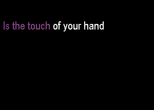 Is the touch of your hand