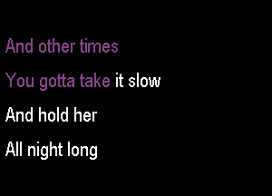 And other times

You gotta take it slow
And hold her

All night long