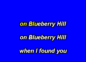 on Blueberry Hill

on Blueberry Hill

when I found you