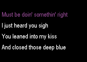 Must be doin' somethin' right

ljust heard you sigh

You leaned into my kiss

And closed those deep blue