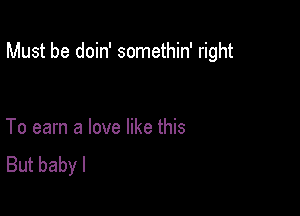 Must be doin' somethin' right

To earn a love like this
But baby I