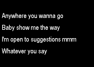 Anywhere you wanna go

Baby show me the way

I'm open to suggestions mmm

Whatever you say