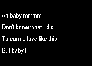 Ah baby mmmm

Don't know what I did

To earn a love like this
But baby I