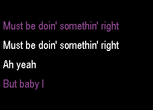 Must be doin' somethin' right

Must be doin' somethin' right

Ah yeah
But baby I