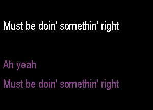 Must be doin' somethin' right

Ah yeah

Must be doin' somethin' right