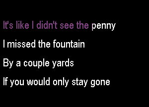 Ifs like I didn't see the penny

I missed the fountain

By a couple yards

If you would only stay gone