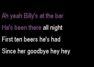 Ah yeah Billst at the bar
He's been there all night

First ten beers he's had

Since her goodbye hey hey