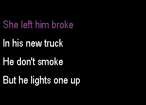 She left him broke
In his new truck

He don't smoke

But he lights one up