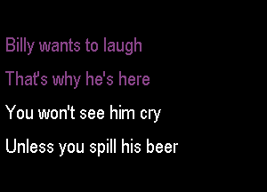 Billy wants to laugh
Thafs why he's here

You won't see him cry

Unless you spill his beer