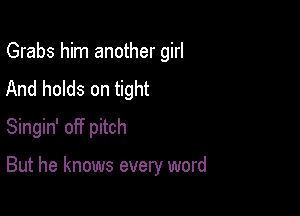 Grabs him another girl

And holds on tight
Singin' off pitch

But he knows every word