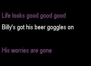 Life looks good good good

Billy's got his beer goggles on

His worries are gone