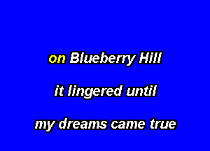 on Blueberry Hill

it lingered until

my dreams came true