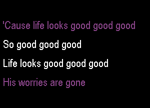 'Cause life looks good good good

So good good good

Life looks good good good

His worries are gone