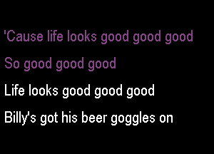 'Cause life looks good good good
So good good good
Life looks good good good

BiIIst got his beer goggles on