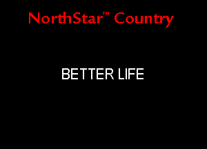 NorthStar' Country

BETTER LIFE