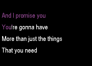 And I promise you

You're gonna have

More than just the things

That you need