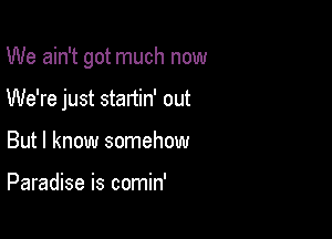 We ain't got much now

We're just startin' out

But I know somehow

Paradise is comin'