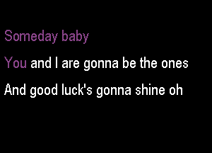 Someday baby

You and I are gonna be the ones

And good luck's gonna shine oh