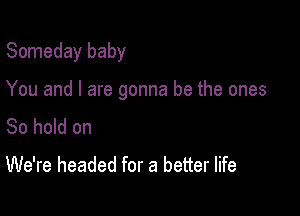 Someday baby

You and I are gonna be the ones

So hold on
We're headed for a better life