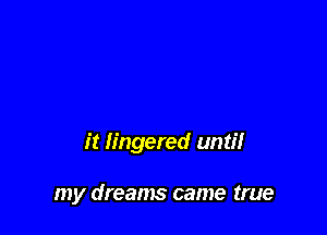 it lingered until

my dreams came true