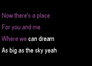 Now there's a place
For you and me

Where we can dream

As big as the sky yeah