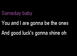 Someday baby

You and I are gonna be the ones

And good luck's gonna shine oh