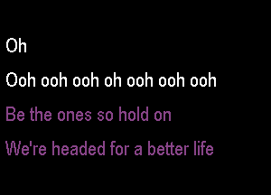 Oh
Ooh ooh ooh oh ooh ooh ooh

Be the ones so hold on
We're headed for a better life