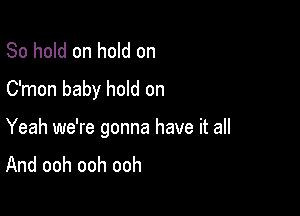 80 hold on hold on
C'mon baby hold on

Yeah we're gonna have it all
And ooh ooh ooh