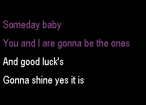 Someday baby

You and I are gonna be the ones

And good luck's

Gonna shine yes it is