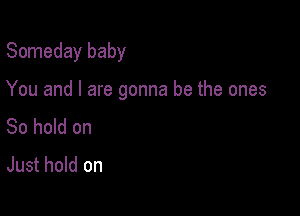 Someday baby

You and I are gonna be the ones

So hold on
Just hold on