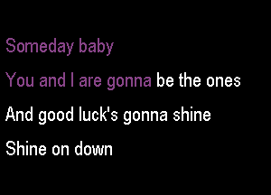 Someday baby

You and I are gonna be the ones

And good luck's gonna shine

Shine on down