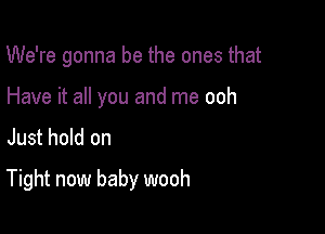 We're gonna be the ones that

Have it all you and me ooh
Just hold on

Tight now baby wooh