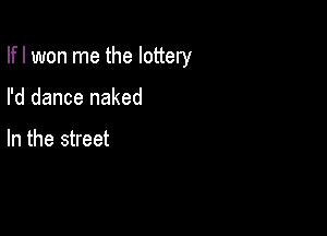 Ifl won me the lottery

I'd dance naked

In the street