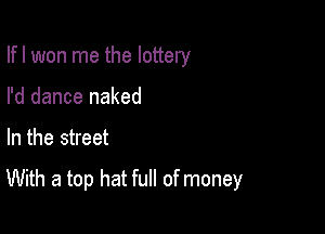Ifl won me the lottery
I'd dance naked

In the street

With a top hat full of money