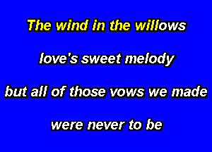 The wind in the willows

Iove's sweet melody

but all of those vows we made

were never to be