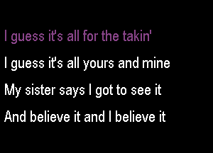 I guess ifs all for the takin'

I guess it's all yours and mine

My sister says I got to see it

And believe it and I believe it