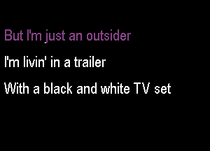 But I'm just an outsider

I'm livin' in a trailer
With a black and white TV set