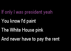 If only I was president yeah

You know I'd paint
The White House pink

And never have to pay the rent