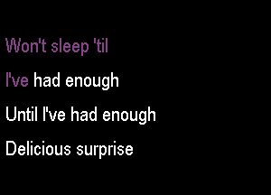 Won't sleep 'til

I've had enough

Until I've had enough

Delicious surprise