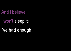 And I believe

I won't sleep 'til

I've had enough