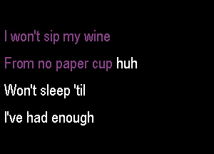 I won't sip my wine
From no paper cup huh

Won't sleep 'til

I've had enough